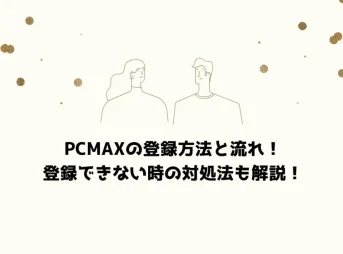 PCMAXの登録方法と流れ！登録できない時の対処法も解説！