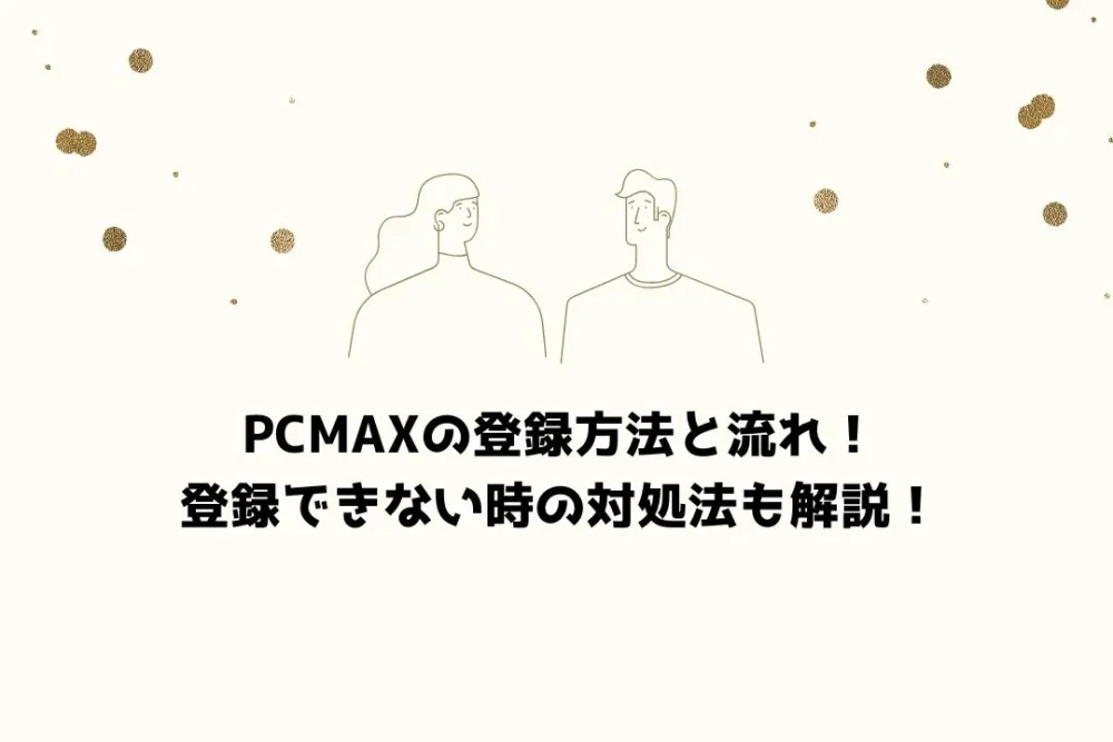 PCMAXの登録方法と流れ！登録できない時の対処法も解説！