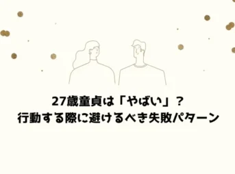 27歳童貞は「やばい」？行動する際に避けるべき失敗パターン