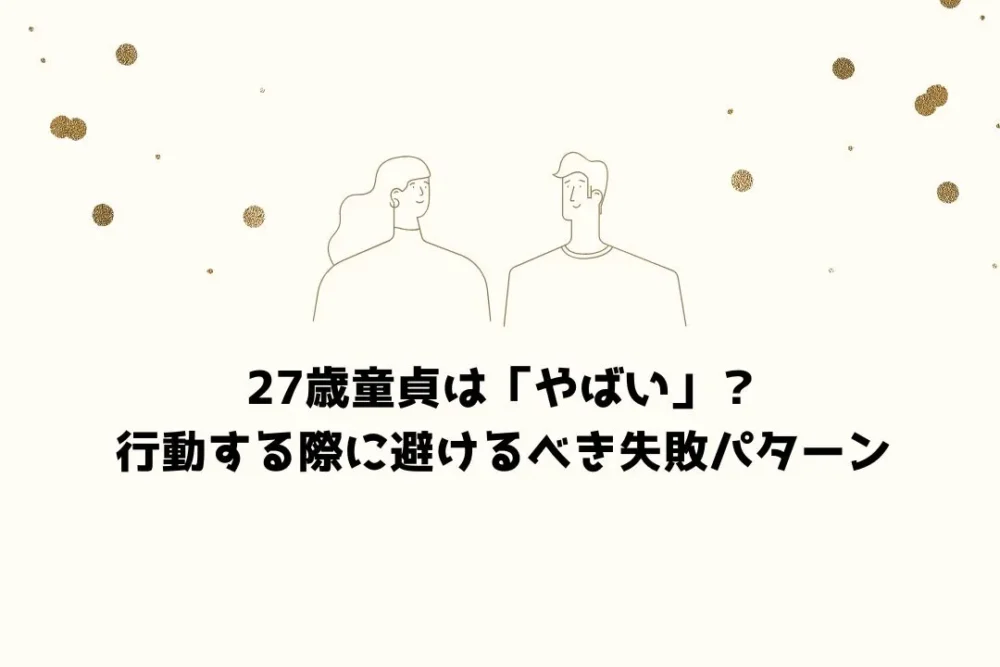 27歳童貞は「やばい」？行動する際に避けるべき失敗パターン