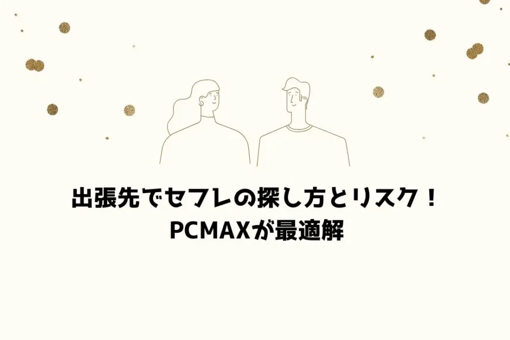 出張先でセフレの探し方とリスク！PCMAXが最適解