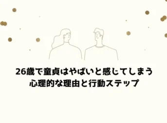 26歳で童貞はやばいと感じてしまう心理的な理由と行動ステップ