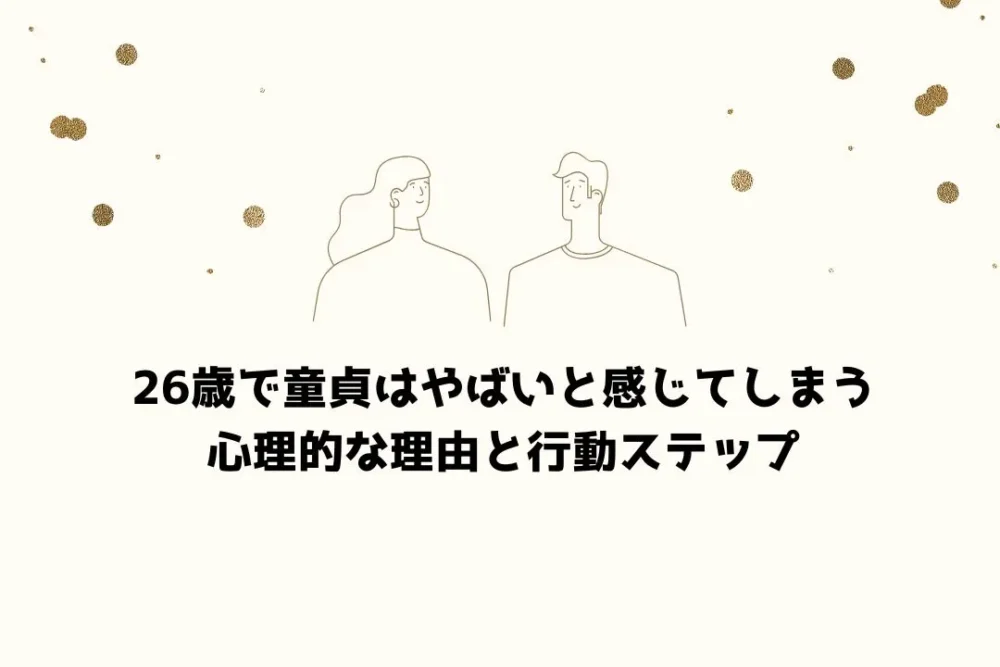 26歳で童貞はやばいと感じてしまう心理的な理由と行動ステップ